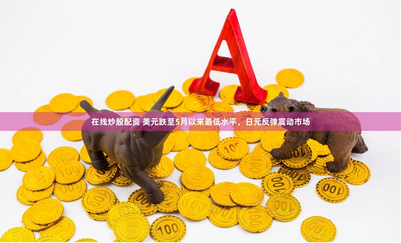 在线炒股配资 美元跌至5月以来最低水平，日元反弹震动市场