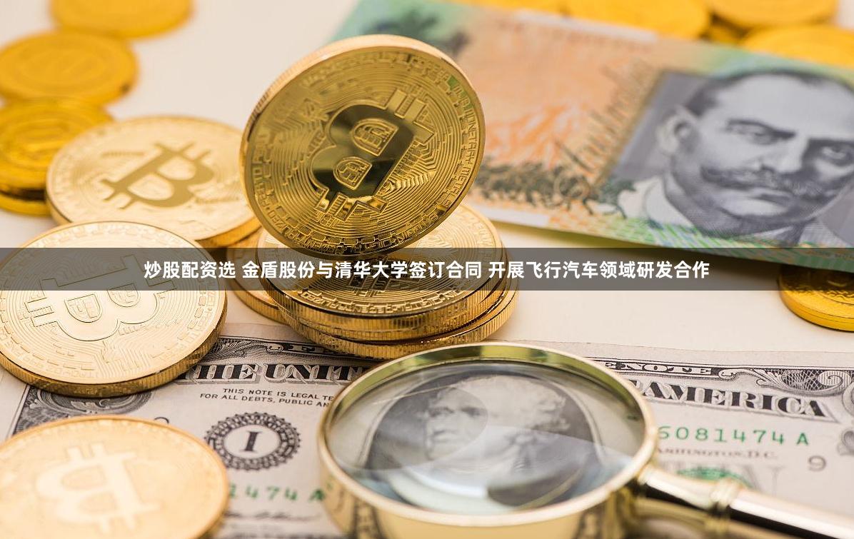 炒股配资选 金盾股份与清华大学签订合同 开展飞行汽车领域研发合作