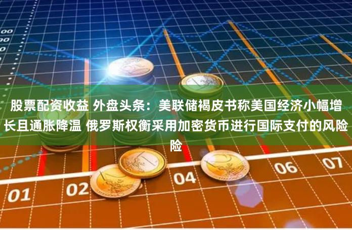股票配资收益 外盘头条：美联储褐皮书称美国经济小幅增长且通胀降温 俄罗斯权衡采用加密货币进行国际支付的风险