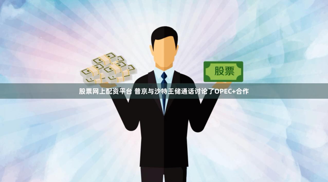股票网上配资平台 普京与沙特王储通话讨论了OPEC+合作