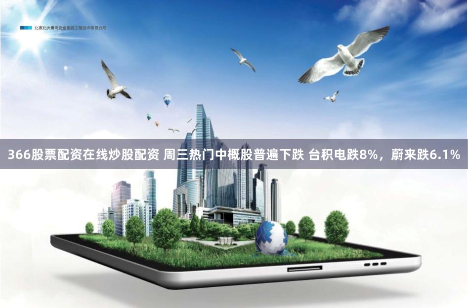 366股票配资在线炒股配资 周三热门中概股普遍下跌 台积电跌8%，蔚来跌6.1%