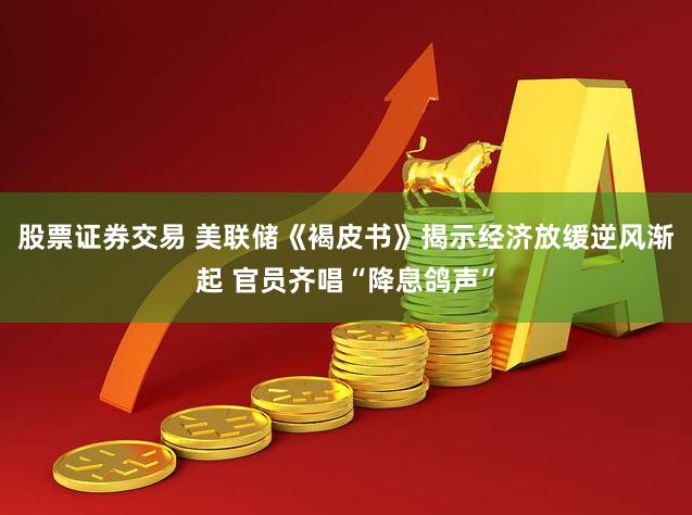 股票证券交易 美联储《褐皮书》揭示经济放缓逆风渐起 官员齐唱“降息鸽声”