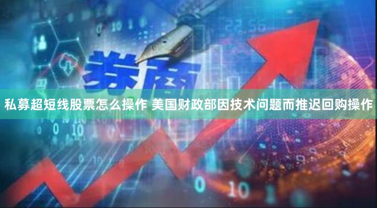 私募超短线股票怎么操作 美国财政部因技术问题而推迟回购操作