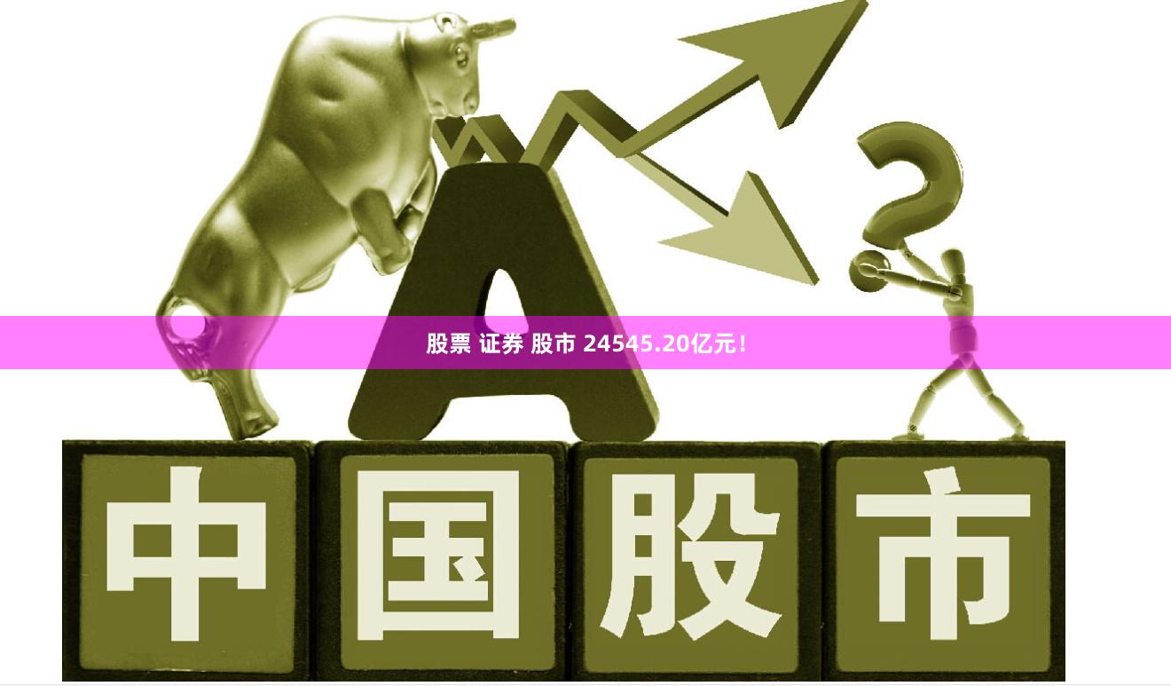 股票 证券 股市 24545.20亿元！