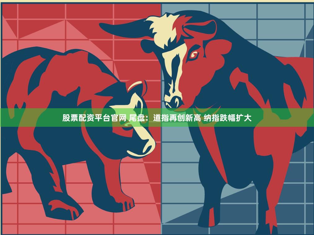 股票配资平台官网 尾盘：道指再创新高 纳指跌幅扩大