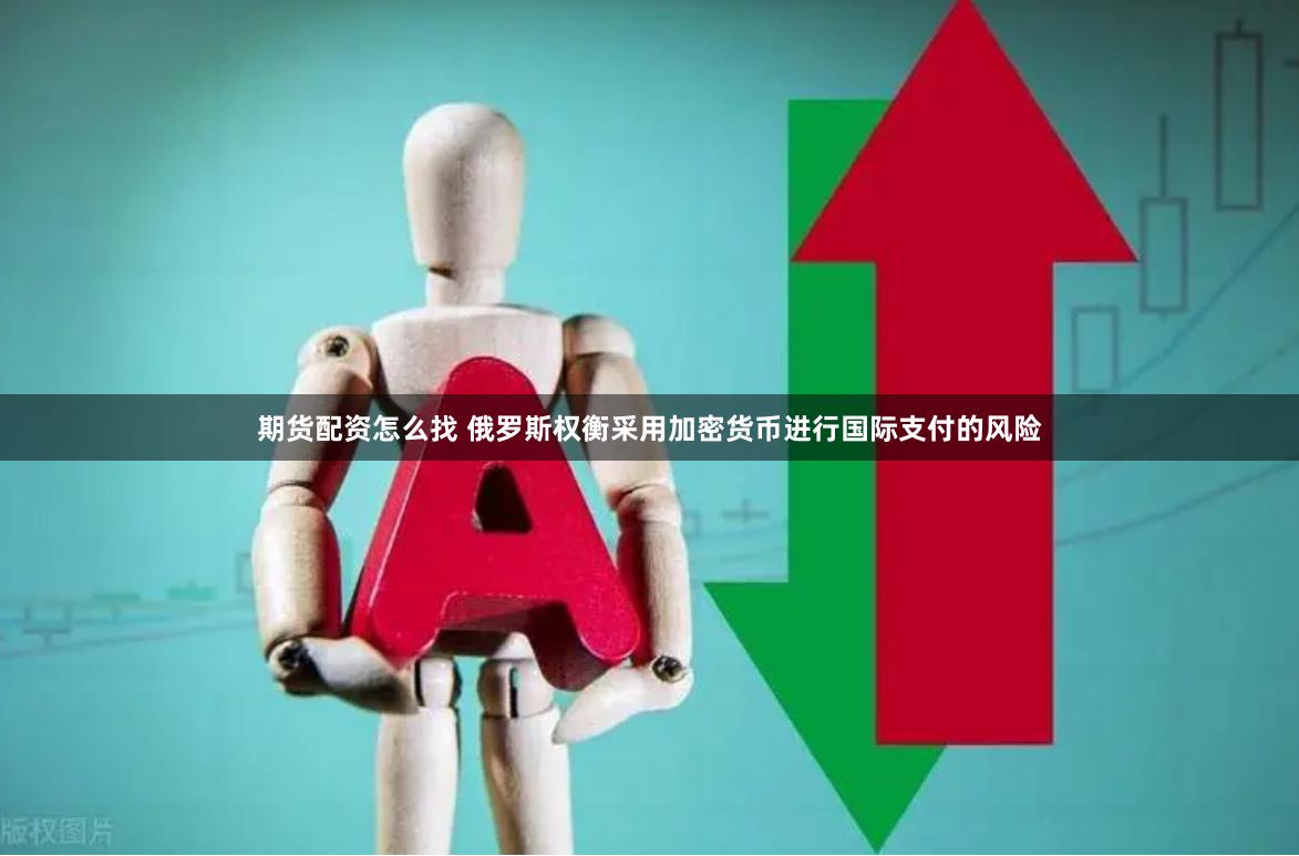 期货配资怎么找 俄罗斯权衡采用加密货币进行国际支付的风险