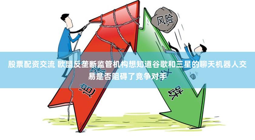 股票配资交流 欧盟反垄断监管机构想知道谷歌和三星的聊天机器人交易是否阻碍了竞争对手