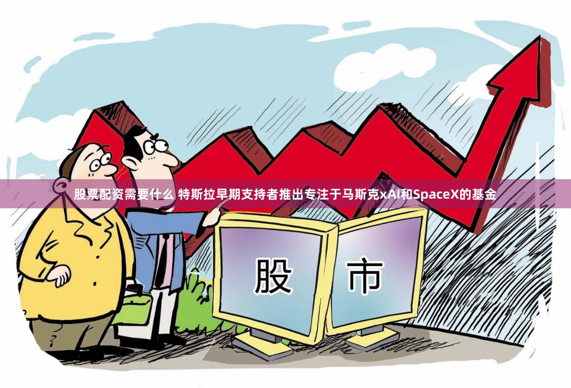 股票配资需要什么 特斯拉早期支持者推出专注于马斯克xAI和SpaceX的基金