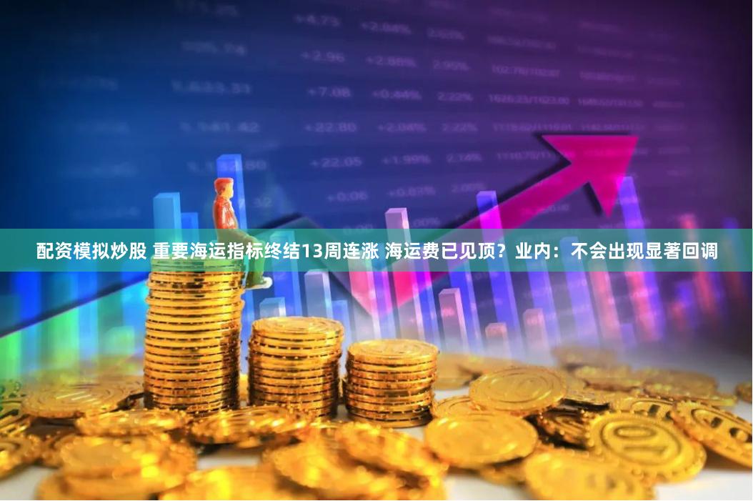 配资模拟炒股 重要海运指标终结13周连涨 海运费已见顶？业内：不会出现显著回调