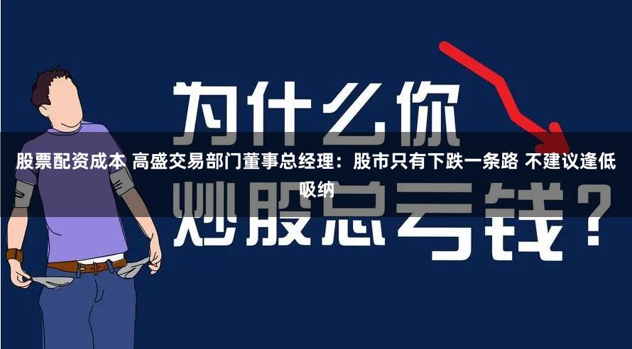 股票配资成本 高盛交易部门董事总经理：股市只有下跌一条路 不建议逢低吸纳