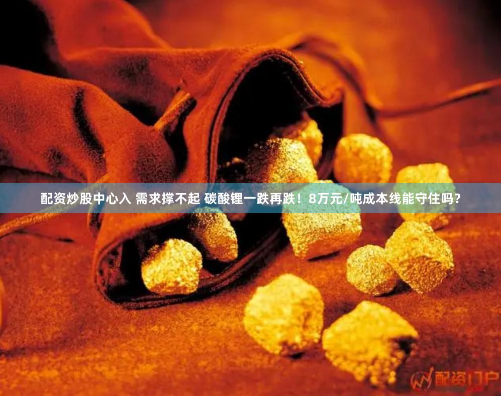 配资炒股中心入 需求撑不起 碳酸锂一跌再跌！8万元/吨成本线能守住吗？