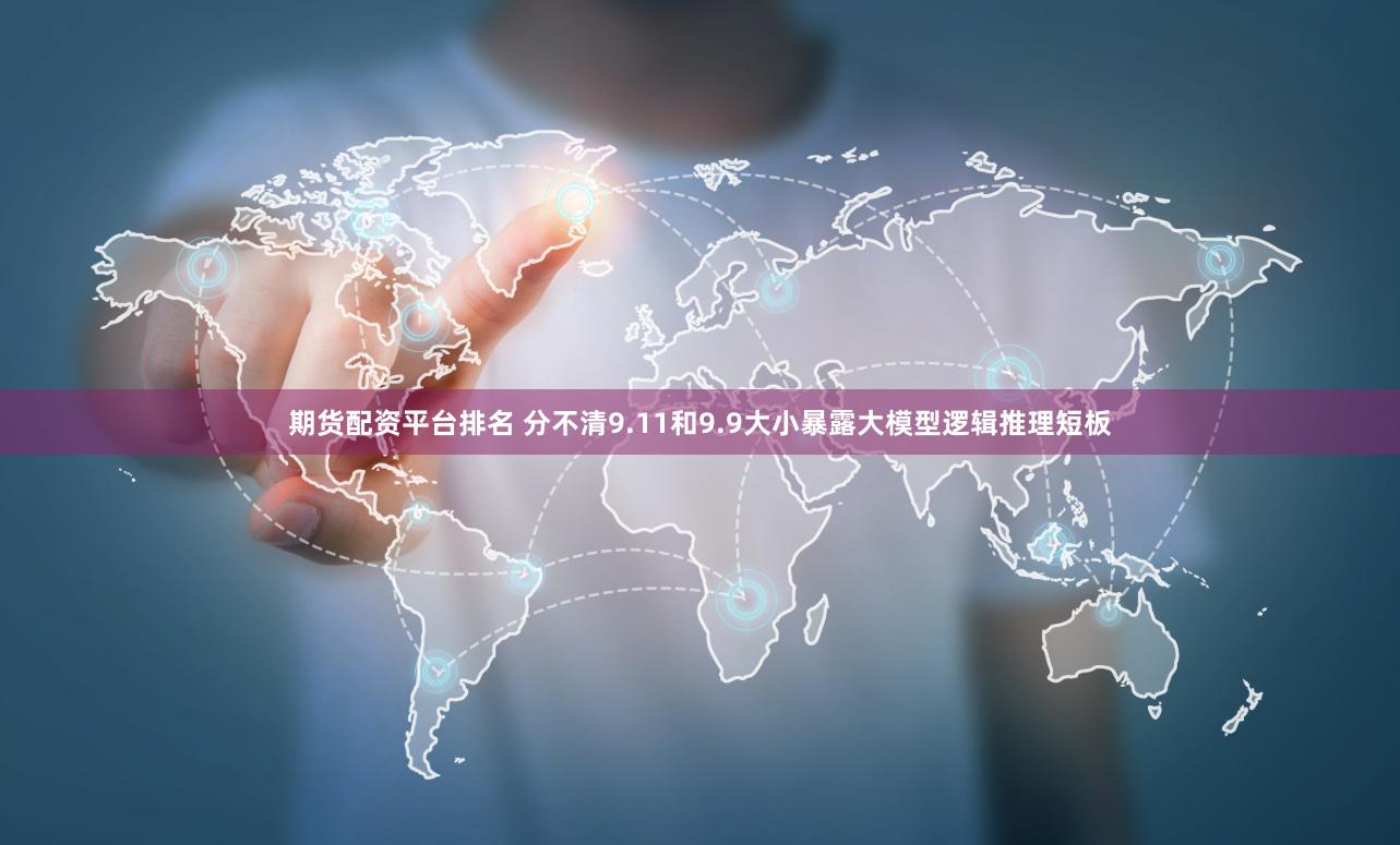 期货配资平台排名 分不清9.11和9.9大小暴露大模型逻辑推理短板