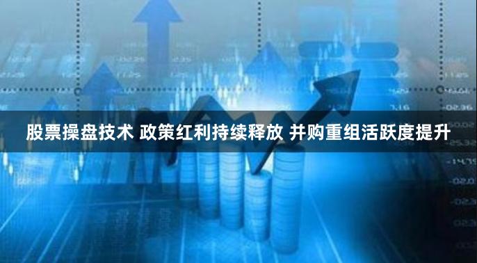 股票操盘技术 政策红利持续释放 并购重组活跃度提升
