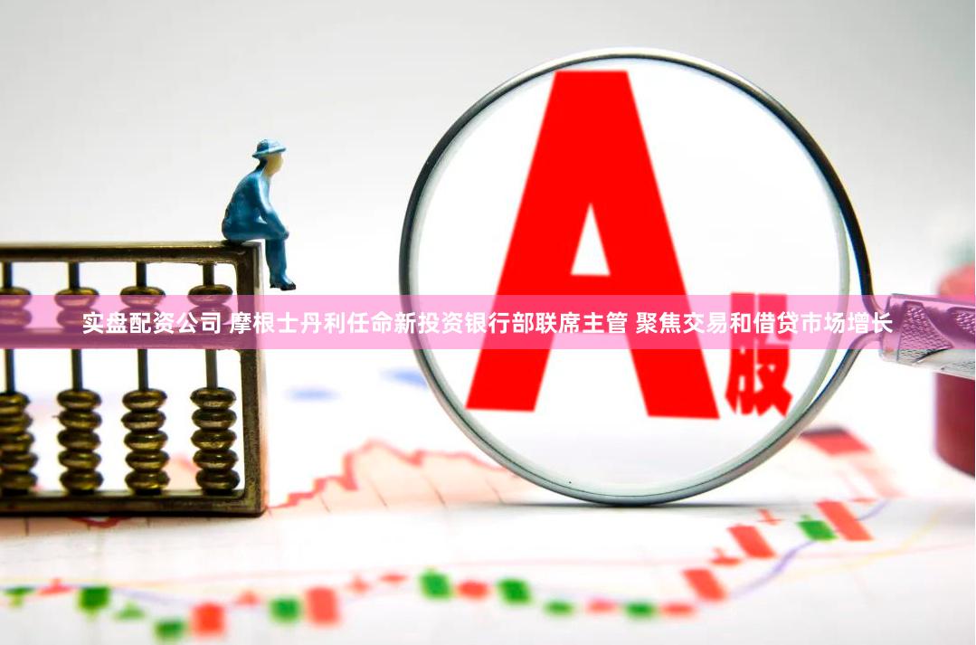 实盘配资公司 摩根士丹利任命新投资银行部联席主管 聚焦交易和借贷市场增长