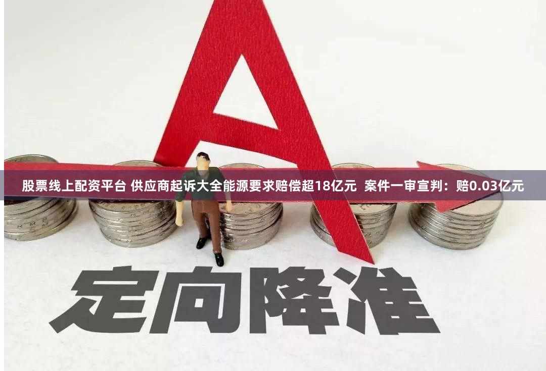 股票线上配资平台 供应商起诉大全能源要求赔偿超18亿元  案件一审宣判：赔0.03亿元