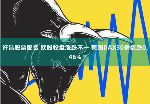 许昌股票配资 欧股收盘涨跌不一 德国DAX30指数跌0.46%