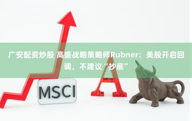 广安配资炒股 高盛战略策略师Rubner：美股开启回调，不建议“抄底”