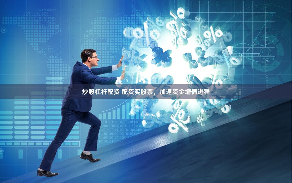 炒股杠杆配资 配资买股票，加速资金增值进程