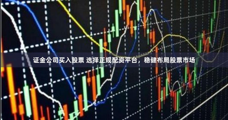 证金公司买入股票 选择正规配资平台，稳健布局股票市场
