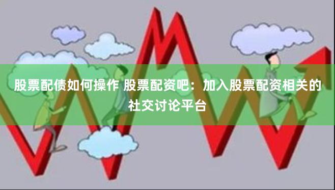 股票配债如何操作 股票配资吧：加入股票配资相关的社交讨论平台