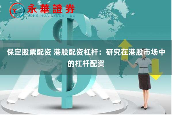 保定股票配资 港股配资杠杆：研究在港股市场中的杠杆配资
