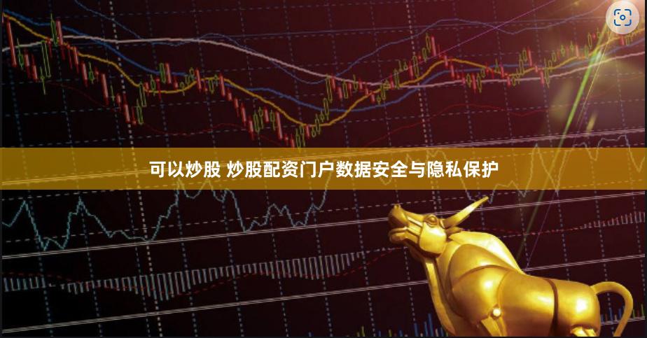 可以炒股 炒股配资门户数据安全与隐私保护