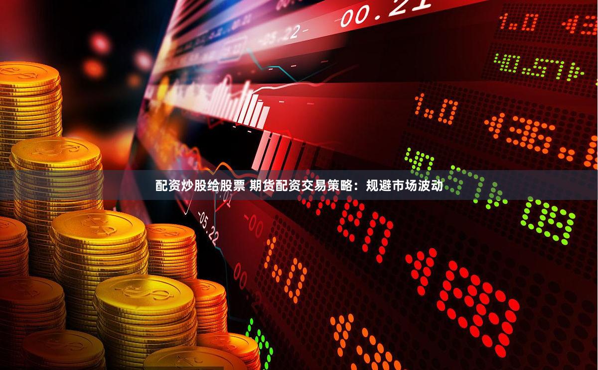 配资炒股给股票 期货配资交易策略：规避市场波动