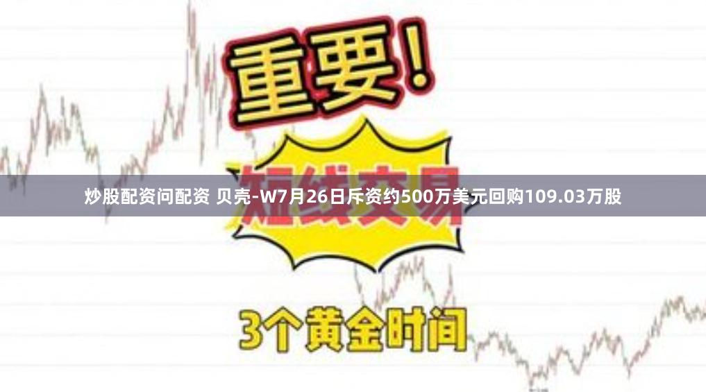 炒股配资问配资 贝壳-W7月26日斥资约500万美元回购109.03万股