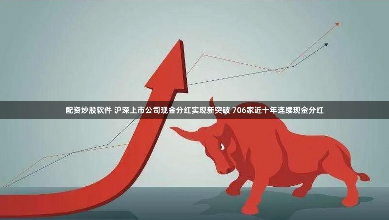 配资炒股软件 沪深上市公司现金分红实现新突破 706家近十年连续现金分红