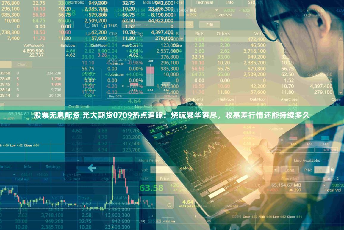 股票无息配资 光大期货0709热点追踪：烧碱繁华落尽，收基差行情还能持续多久