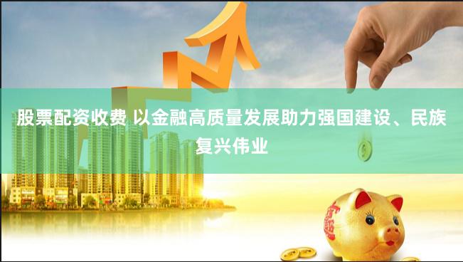 股票配资收费 以金融高质量发展助力强国建设、民族复兴伟业