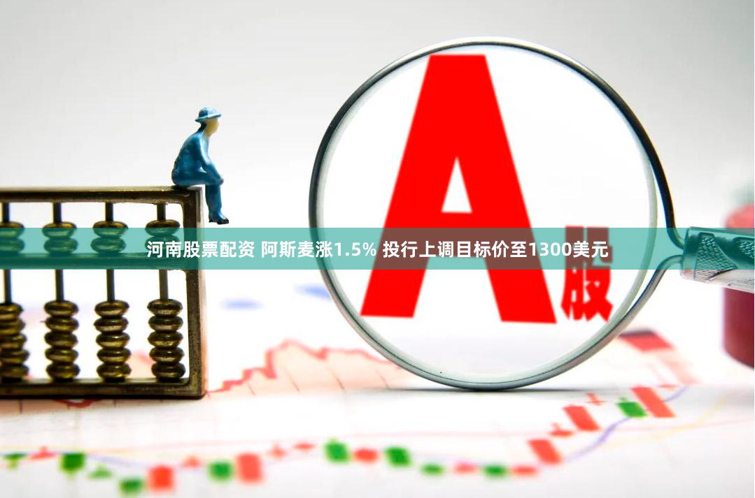 河南股票配资 阿斯麦涨1.5% 投行上调目标价至1300美元