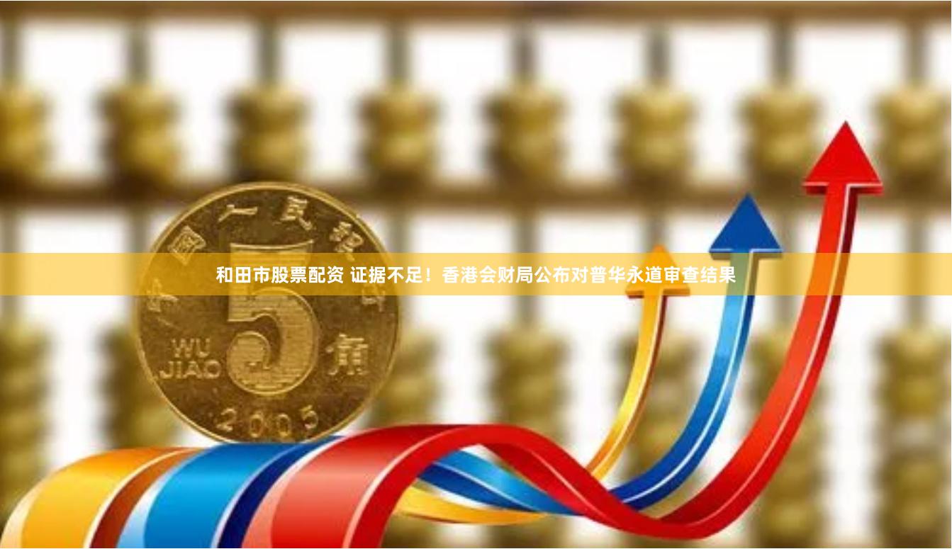 和田市股票配资 证据不足！香港会财局公布对普华永道审查结果