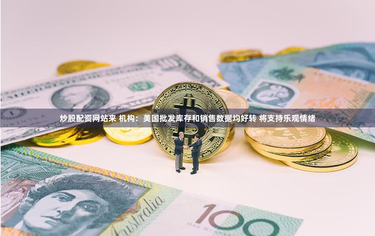 炒股配资网站来 机构：美国批发库存和销售数据均好转 将支持乐观情绪