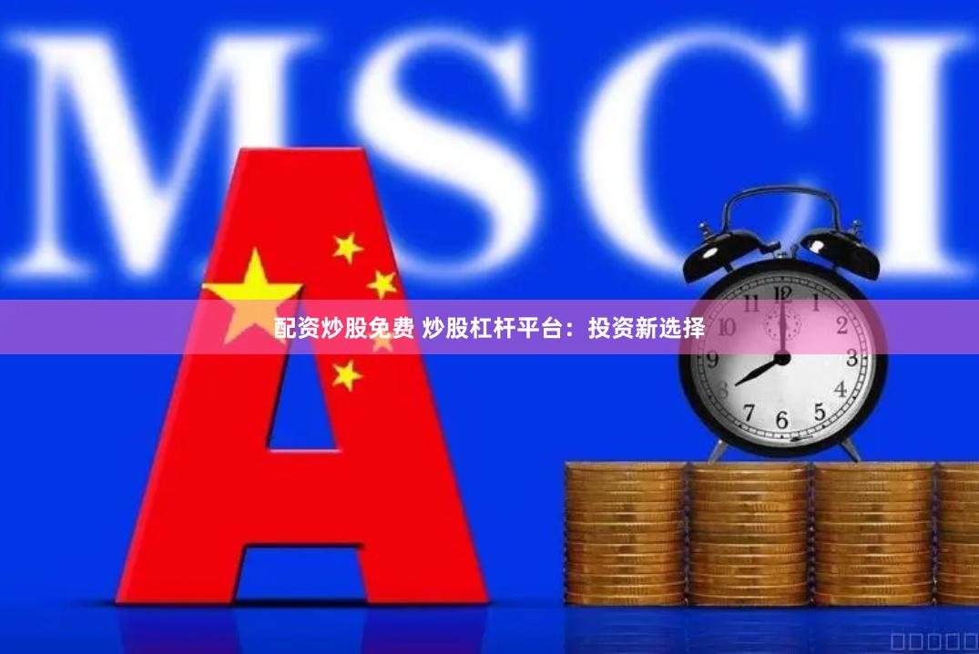 配资炒股免费 炒股杠杆平台：投资新选择