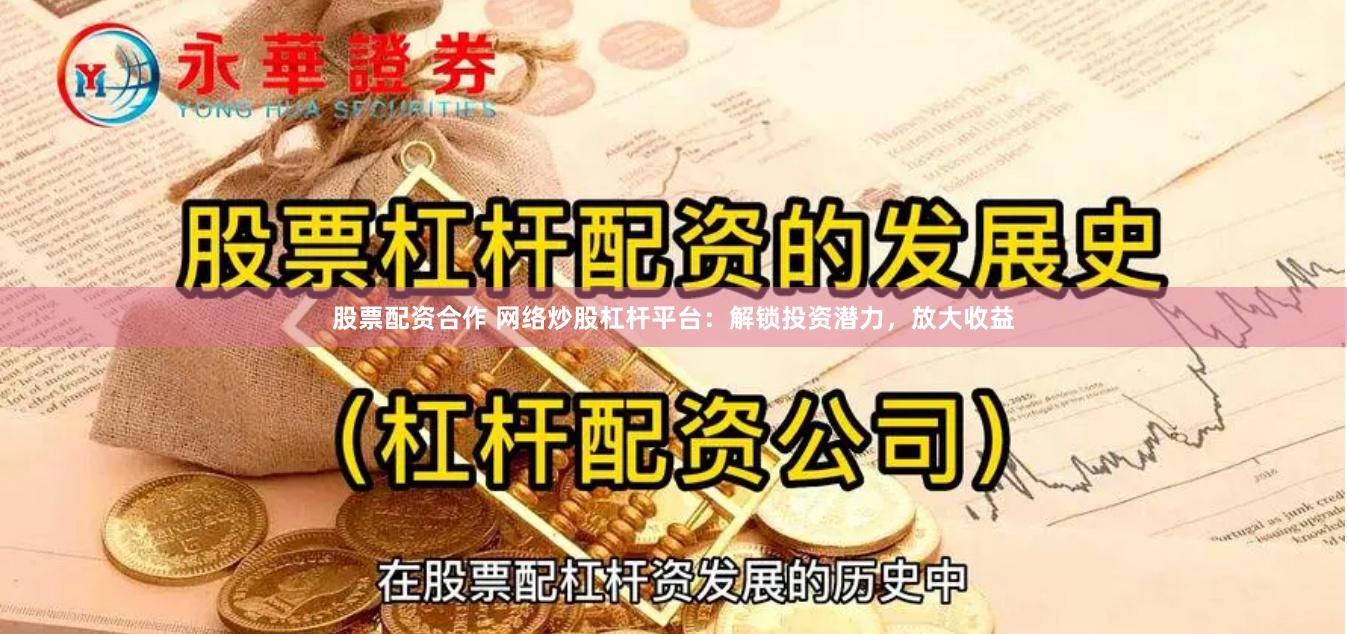 股票配资合作 网络炒股杠杆平台：解锁投资潜力，放大收益