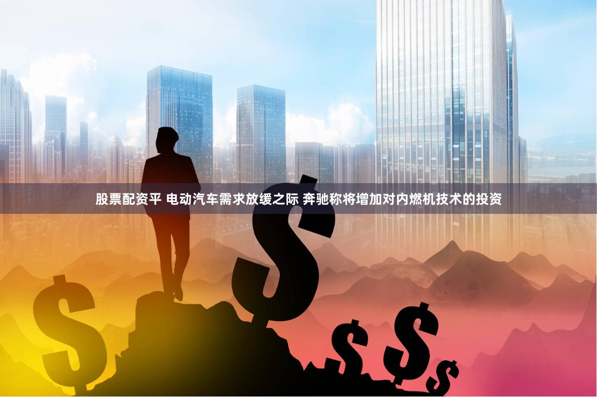 股票配资平 电动汽车需求放缓之际 奔驰称将增加对内燃机技术的投资