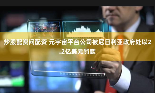 炒股配资问配资 元宇宙平台公司被尼日利亚政府处以2.2亿美元罚款