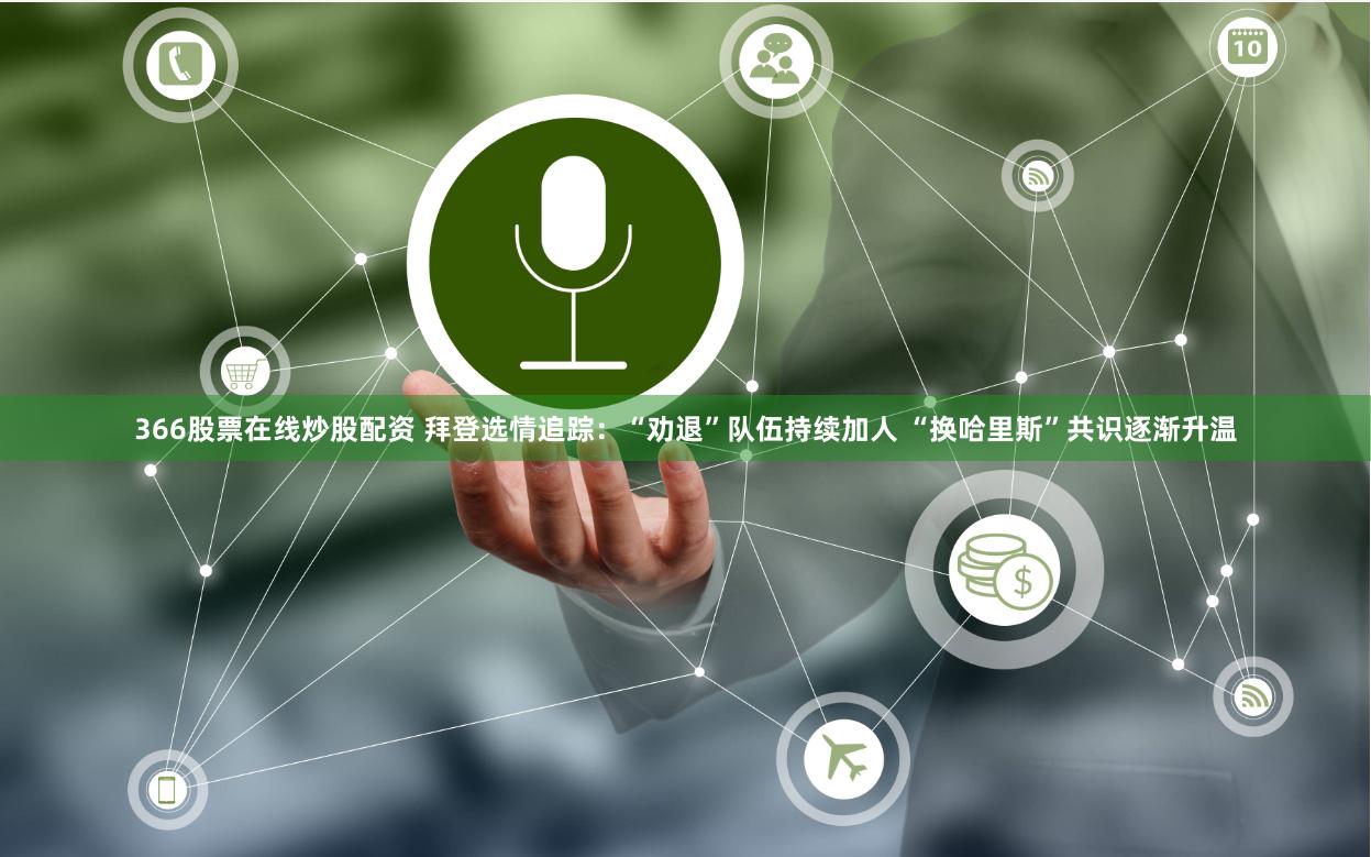 366股票在线炒股配资 拜登选情追踪：“劝退”队伍持续加人 “换哈里斯”共识逐渐升温