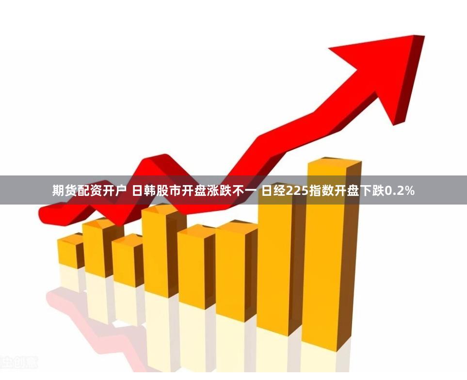 期货配资开户 日韩股市开盘涨跌不一 日经225指数开盘下跌0.2%