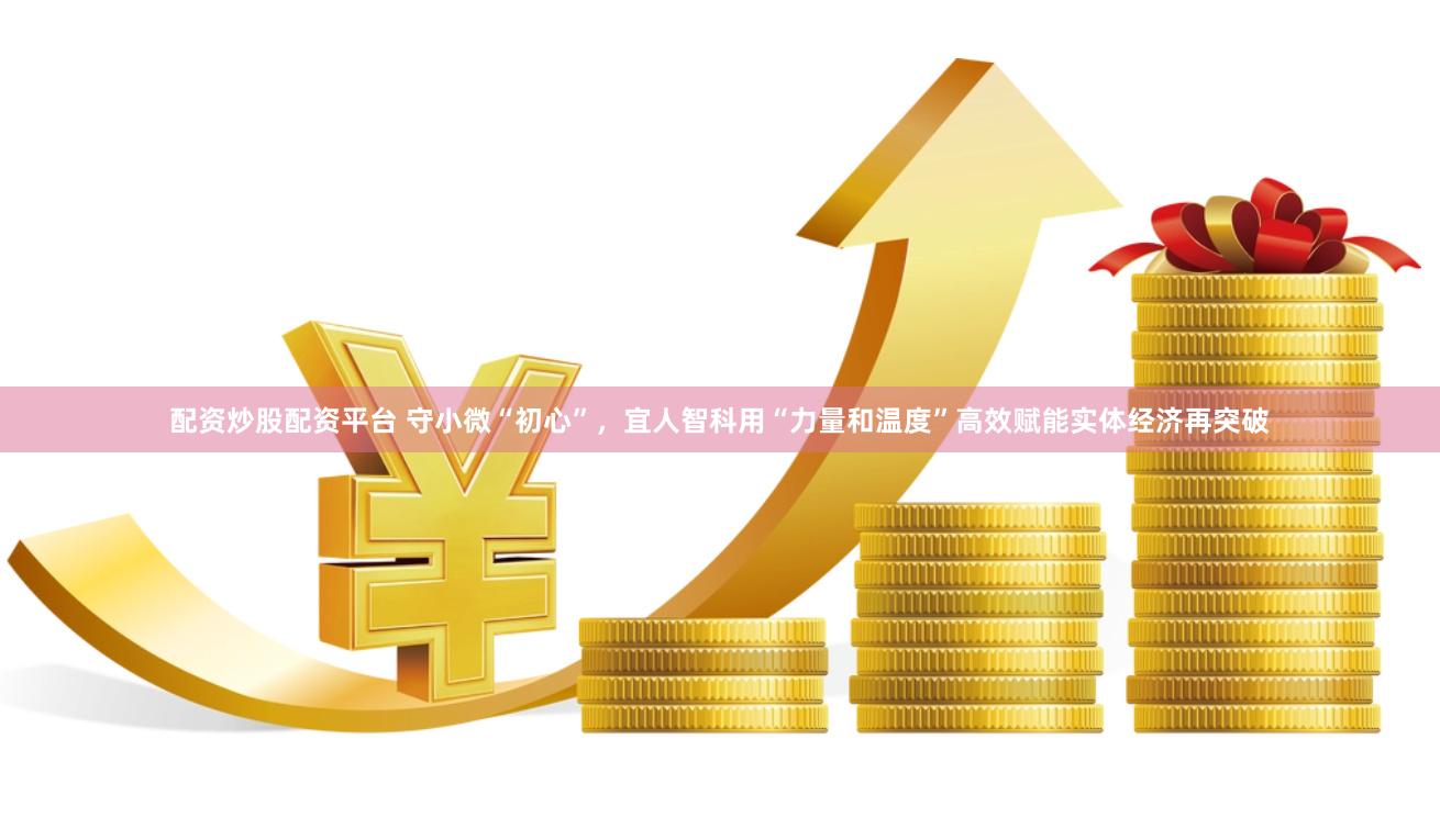 配资炒股配资平台 守小微“初心”，宜人智科用“力量和温度”高效赋能实体经济再突破