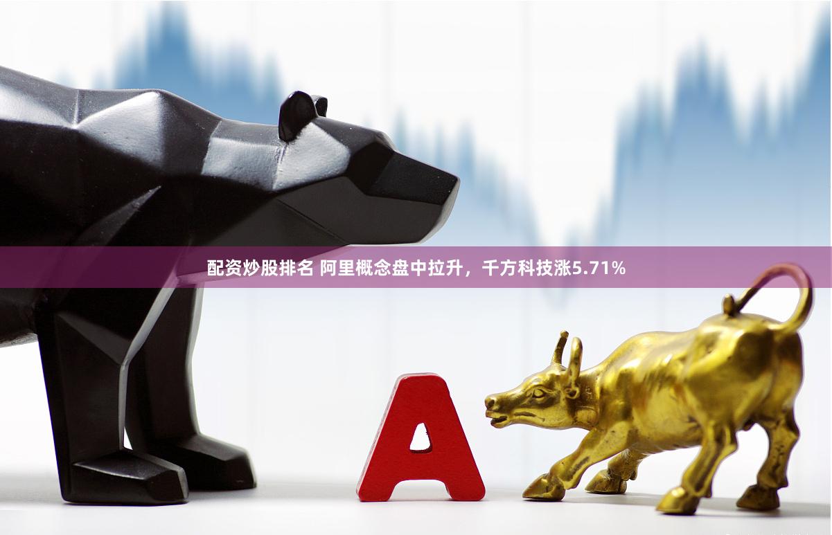 配资炒股排名 阿里概念盘中拉升，千方科技涨5.71%