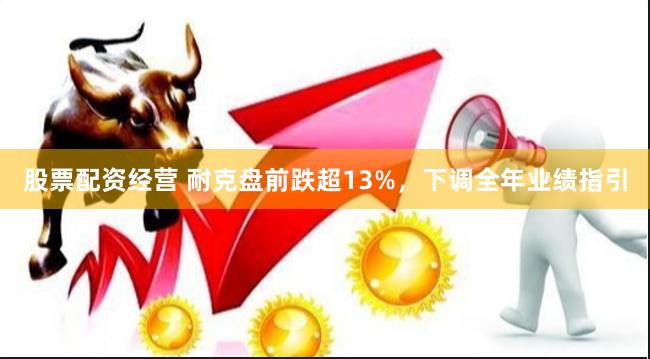 股票配资经营 耐克盘前跌超13%，下调全年业绩指引