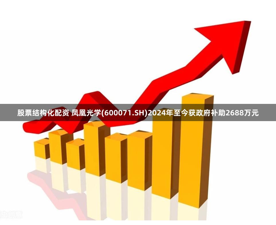 股票结构化配资 凤凰光学(600071.SH)2024年至今获政府补助2688万元