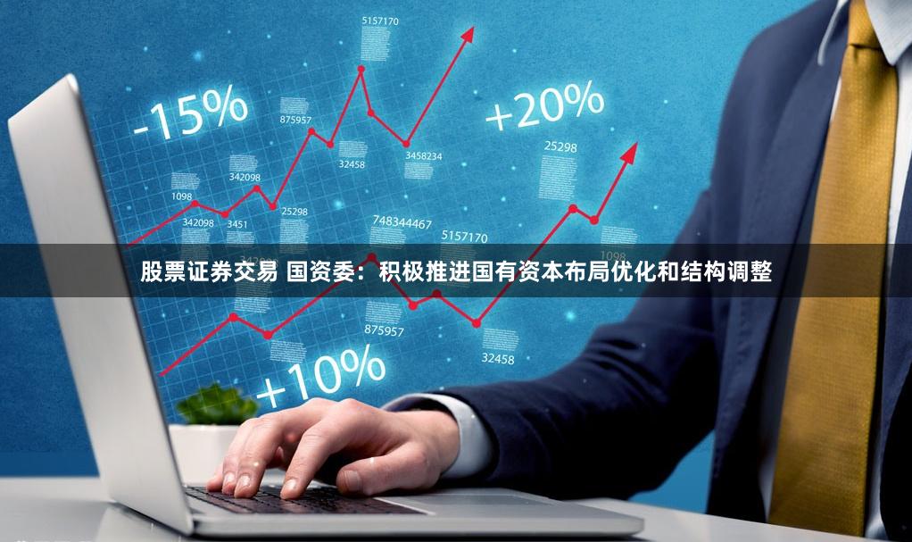 股票证券交易 国资委：积极推进国有资本布局优化和结构调整