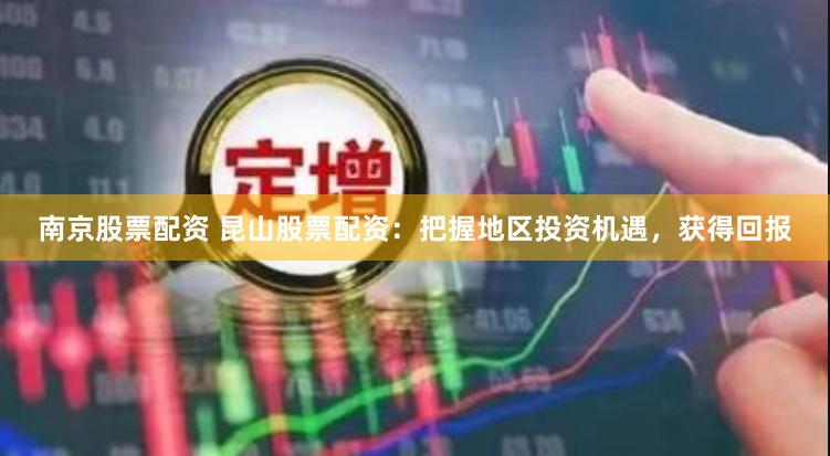 南京股票配资 昆山股票配资：把握地区投资机遇，获得回报
