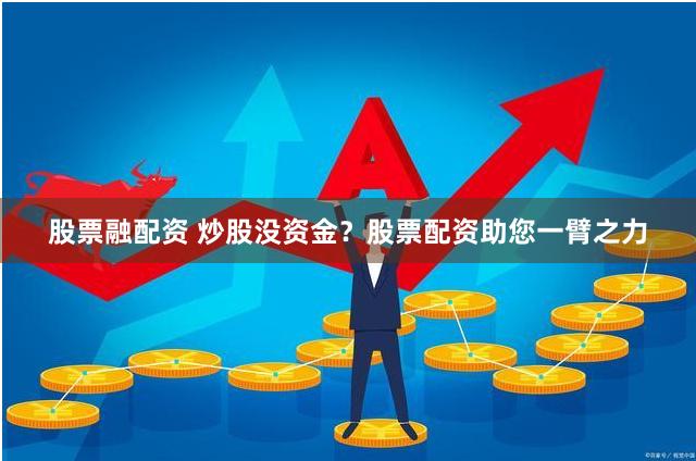 股票融配资 炒股没资金？股票配资助您一臂之力