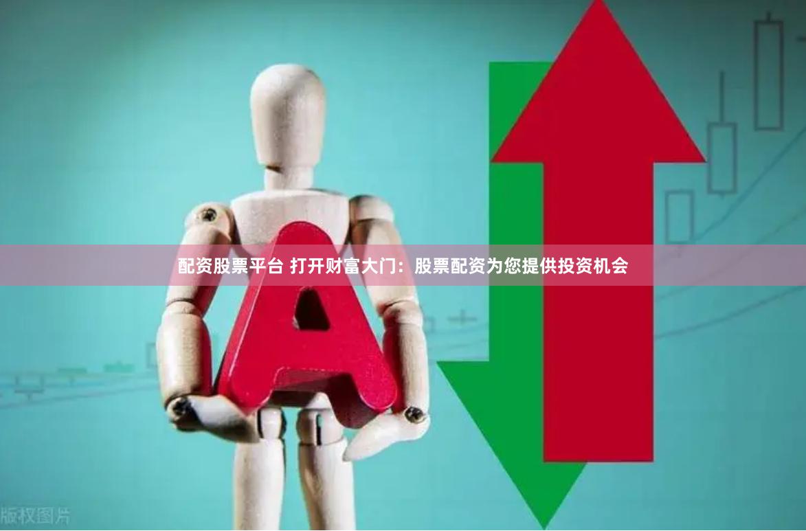 配资股票平台 打开财富大门：股票配资为您提供投资机会