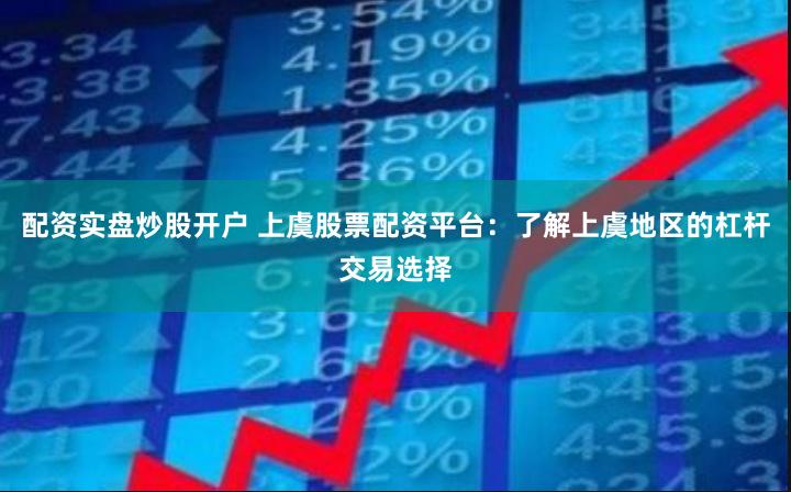 配资实盘炒股开户 上虞股票配资平台：了解上虞地区的杠杆交易选择