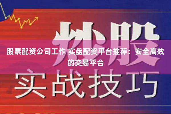 股票配资公司工作 实盘配资平台推荐：安全高效的交易平台